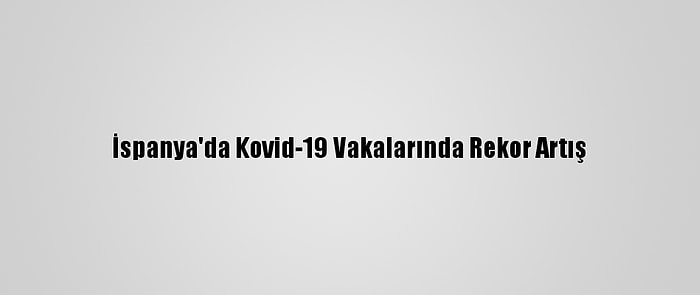 İspanya'da Kovid-19 Vakalarında Rekor Artış