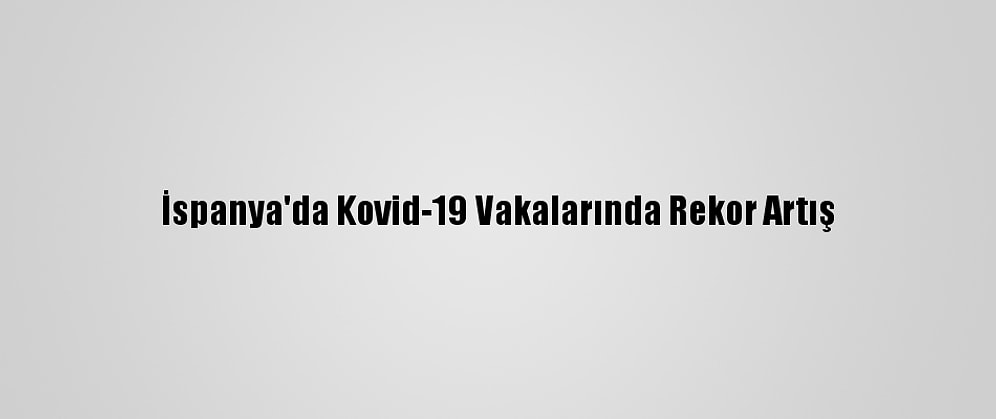 İspanya'da Kovid-19 Vakalarında Rekor Artış