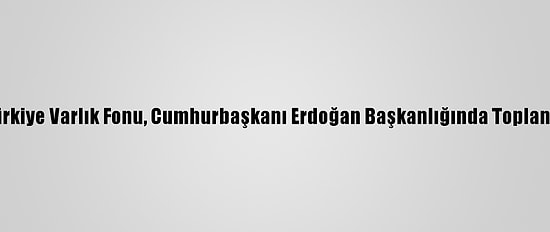 Türkiye Varlık Fonu, Cumhurbaşkanı Erdoğan Başkanlığında Toplandı