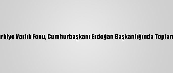 Türkiye Varlık Fonu, Cumhurbaşkanı Erdoğan Başkanlığında Toplandı