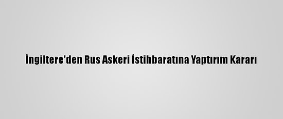İngiltere'den Rus Askeri İstihbaratına Yaptırım Kararı