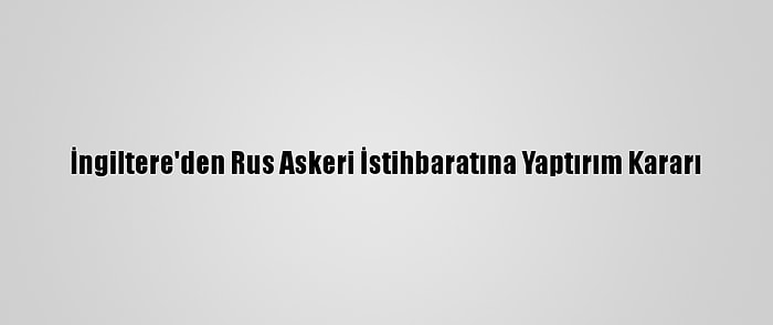 İngiltere'den Rus Askeri İstihbaratına Yaptırım Kararı