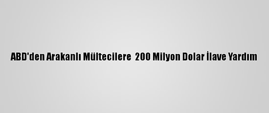 ABD'den Arakanlı Mültecilere  200 Milyon Dolar İlave Yardım