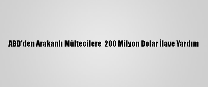ABD'den Arakanlı Mültecilere  200 Milyon Dolar İlave Yardım