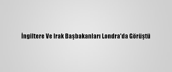 İngiltere Ve Irak Başbakanları Londra'da Görüştü