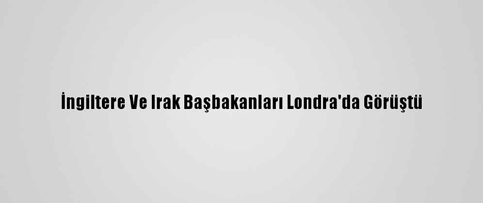 İngiltere Ve Irak Başbakanları Londra'da Görüştü