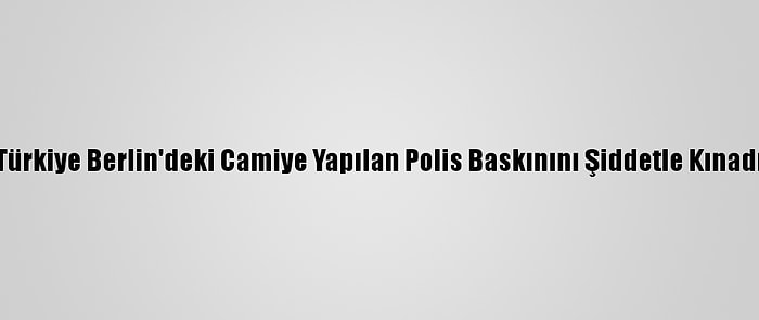 Türkiye Berlin'deki Camiye Yapılan Polis Baskınını Şiddetle Kınadı