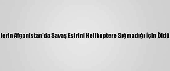 Avustralyalı Askerlerin Afganistan'da Savaş Esirini Helikoptere Sığmadığı İçin Öldürdüğü İddia Edildi