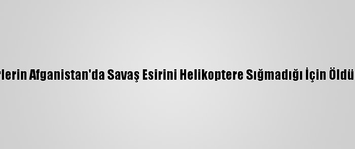 Avustralyalı Askerlerin Afganistan'da Savaş Esirini Helikoptere Sığmadığı İçin Öldürdüğü İddia Edildi