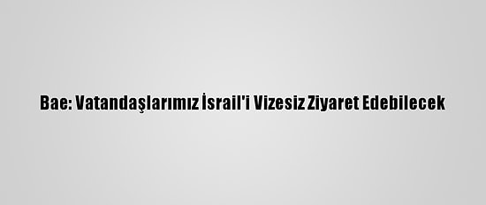 Bae: Vatandaşlarımız İsrail'i Vizesiz Ziyaret Edebilecek