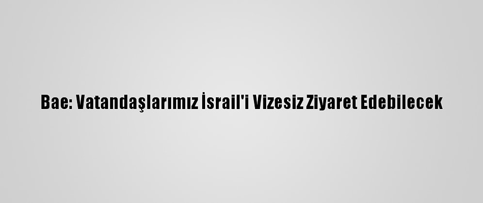 Bae: Vatandaşlarımız İsrail'i Vizesiz Ziyaret Edebilecek