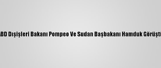 ABD Dışişleri Bakanı Pompeo Ve Sudan Başbakanı Hamduk Görüştü