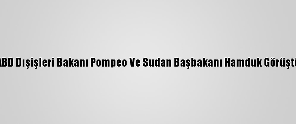 ABD Dışişleri Bakanı Pompeo Ve Sudan Başbakanı Hamduk Görüştü