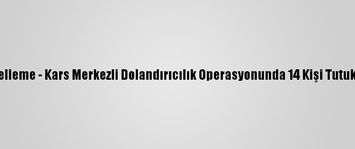 Güncelleme - Kars Merkezli Dolandırıcılık Operasyonunda 14 Kişi Tutuklandı