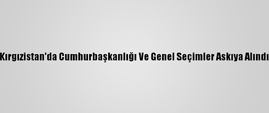 Kırgızistan'da Cumhurbaşkanlığı Ve Genel Seçimler Askıya Alındı