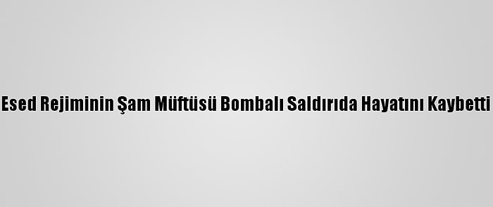 Esed Rejiminin Şam Müftüsü Bombalı Saldırıda Hayatını Kaybetti