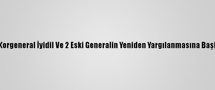 Eski Korgeneral İyidil Ve 2 Eski Generalin Yeniden Yargılanmasına Başlandı