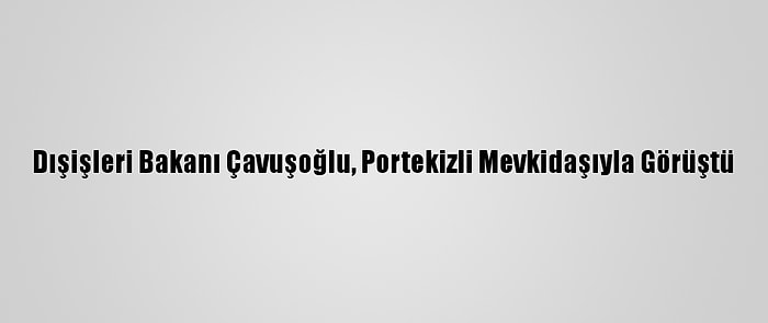 Dışişleri Bakanı Çavuşoğlu, Portekizli Mevkidaşıyla Görüştü