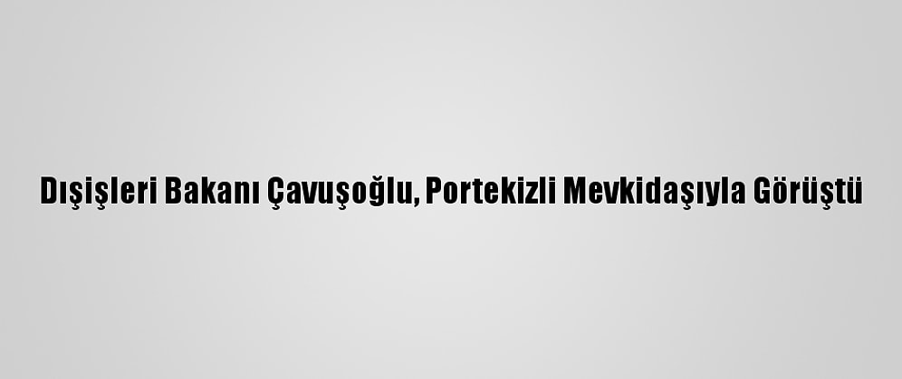 Dışişleri Bakanı Çavuşoğlu, Portekizli Mevkidaşıyla Görüştü
