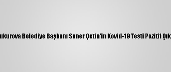 Çukurova Belediye Başkanı Soner Çetin'in Kovid-19 Testi Pozitif Çıktı