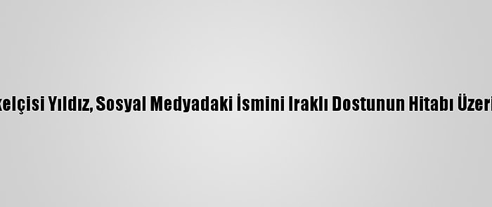 Bağdat Büyükelçisi Yıldız, Sosyal Medyadaki İsmini Iraklı Dostunun Hitabı Üzerine Değiştirdi
