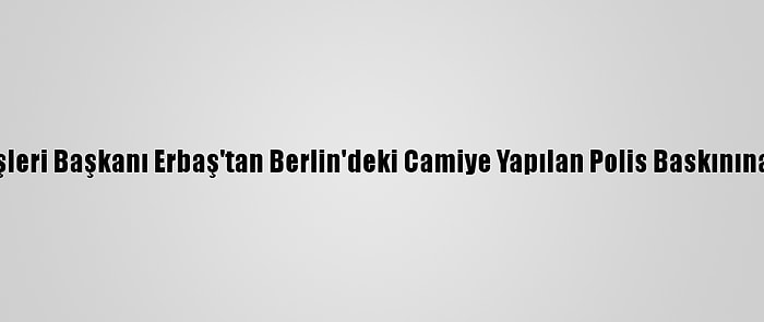 Diyanet İşleri Başkanı Erbaş'tan Berlin'deki Camiye Yapılan Polis Baskınına Kınama: