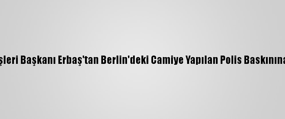 Diyanet İşleri Başkanı Erbaş'tan Berlin'deki Camiye Yapılan Polis Baskınına Kınama: