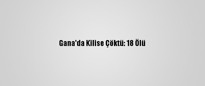 Gana'da Kilise Çöktü: 18 Ölü