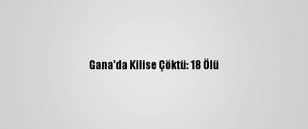 Gana'da Kilise Çöktü: 18 Ölü