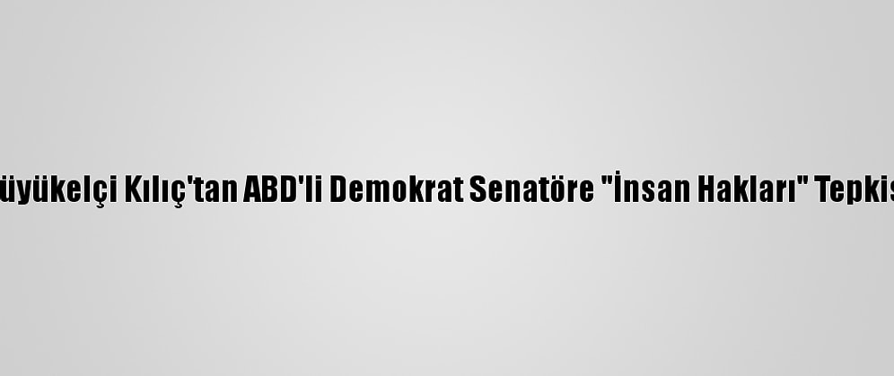 Büyükelçi Kılıç'tan ABD'li Demokrat Senatöre "İnsan Hakları" Tepkisi