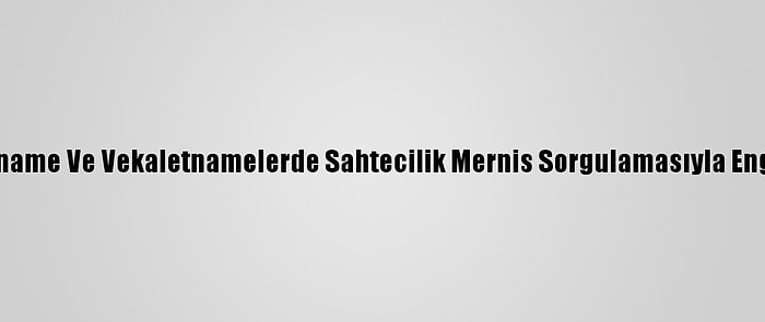 Muvafakatname Ve Vekaletnamelerde Sahtecilik Mernis Sorgulamasıyla Engellenecek