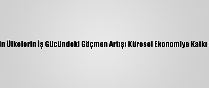 Bm: Zengin Ülkelerin İş Gücündeki Göçmen Artışı Küresel Ekonomiye Katkı Sunabilir