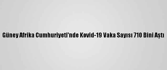 Güney Afrika Cumhuriyeti'nde Kovid-19 Vaka Sayısı 710 Bini Aştı