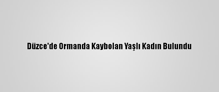 Düzce'de Ormanda Kaybolan Yaşlı Kadın Bulundu