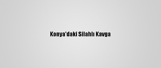 Konya'daki Silahlı Kavga