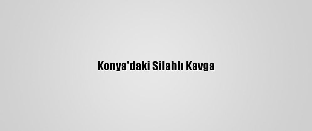 Konya'daki Silahlı Kavga