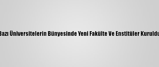 Bazı Üniversitelerin Bünyesinde Yeni Fakülte Ve Enstitüler Kuruldu