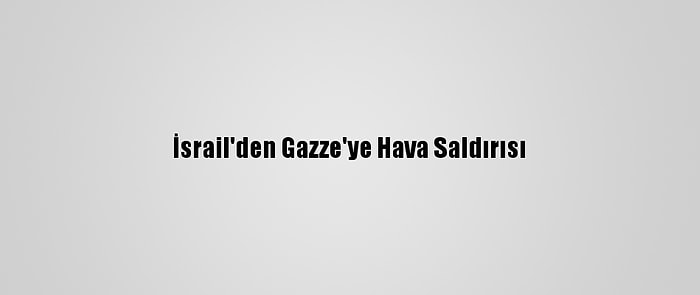 İsrail'den Gazze'ye Hava Saldırısı