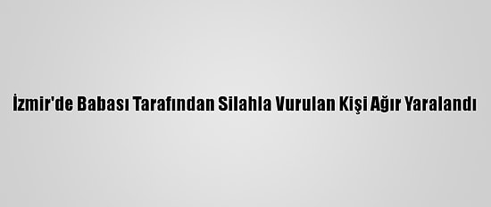 İzmir'de Babası Tarafından Silahla Vurulan Kişi Ağır Yaralandı