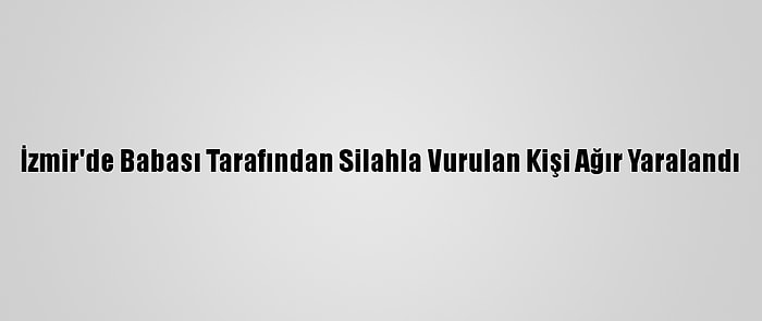 İzmir'de Babası Tarafından Silahla Vurulan Kişi Ağır Yaralandı