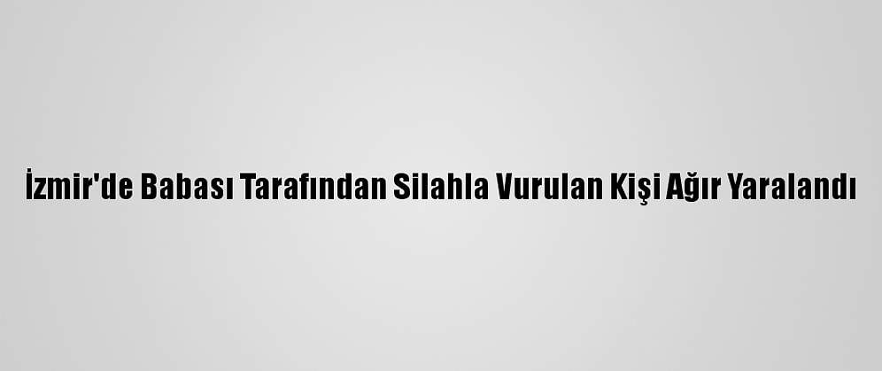 İzmir'de Babası Tarafından Silahla Vurulan Kişi Ağır Yaralandı