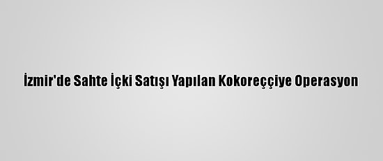 İzmir'de Sahte İçki Satışı Yapılan Kokoreççiye Operasyon