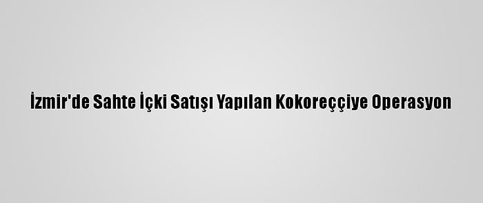 İzmir'de Sahte İçki Satışı Yapılan Kokoreççiye Operasyon