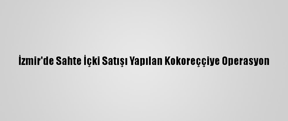 İzmir'de Sahte İçki Satışı Yapılan Kokoreççiye Operasyon