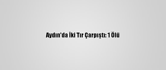Aydın'da İki Tır Çarpıştı: 1 Ölü
