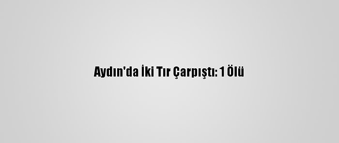 Aydın'da İki Tır Çarpıştı: 1 Ölü