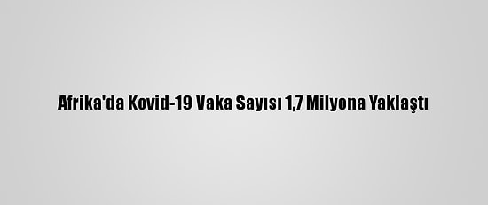 Afrika'da Kovid-19 Vaka Sayısı 1,7 Milyona Yaklaştı