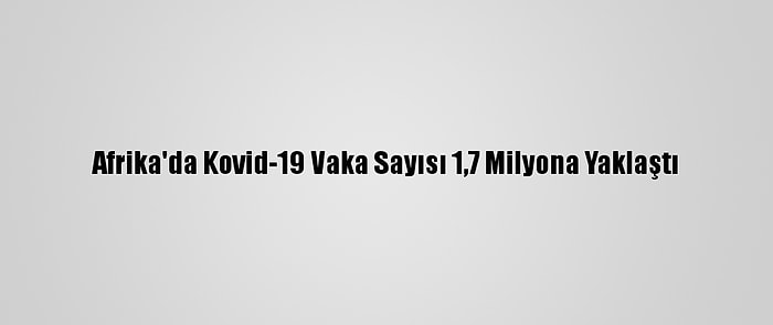 Afrika'da Kovid-19 Vaka Sayısı 1,7 Milyona Yaklaştı