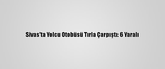 Sivas'ta Yolcu Otobüsü Tırla Çarpıştı: 6 Yaralı