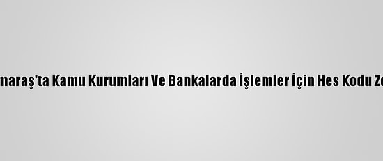 Kahramanmaraş'ta Kamu Kurumları Ve Bankalarda İşlemler İçin Hes Kodu Zorunluluğu